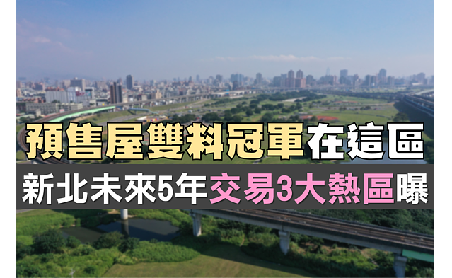 預售屋雙料冠軍在「這區」 官方曝新北未來5年交易3大熱區